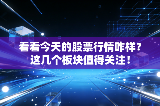 看看今天的股票行情咋样？这几个板块值得关注！