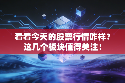 看看今天的股票行情咋样？这几个板块值得关注！