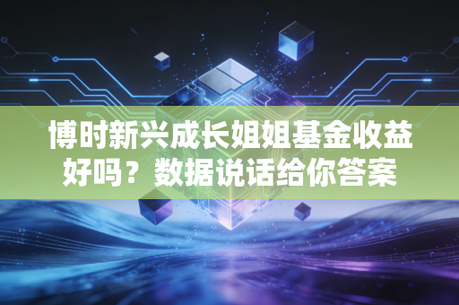 博时新兴成长姐姐基金收益好吗？数据说话给你答案