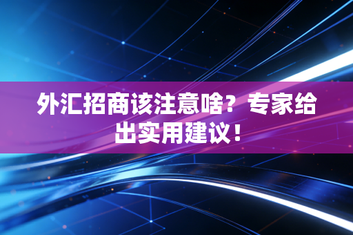 外汇招商该注意啥？专家给出实用建议！