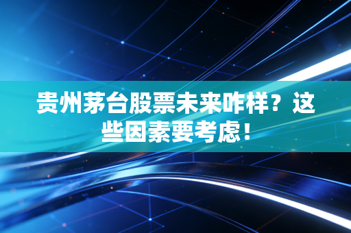 贵州茅台股票未来咋样？这些因素要考虑！
