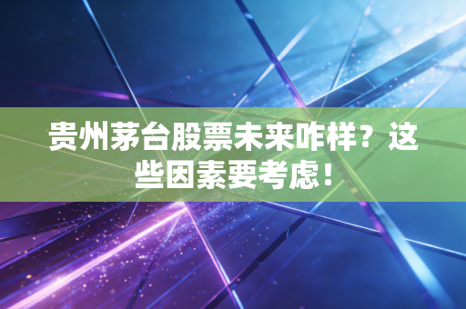 贵州茅台股票未来咋样？这些因素要考虑！