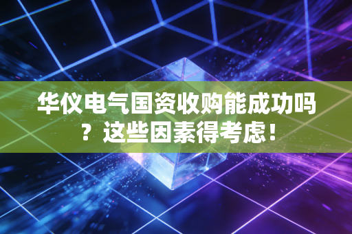 华仪电气国资收购能成功吗？这些因素得考虑！