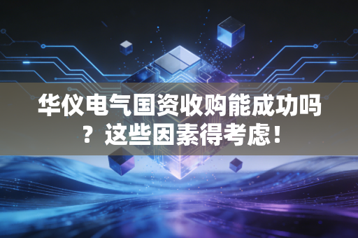 华仪电气国资收购能成功吗？这些因素得考虑！