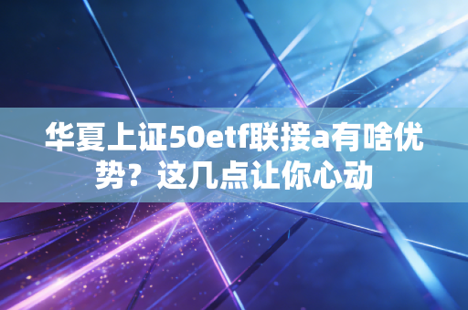 华夏上证50etf联接a有啥优势？这几点让你心动