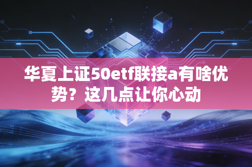华夏上证50etf联接a有啥优势？这几点让你心动