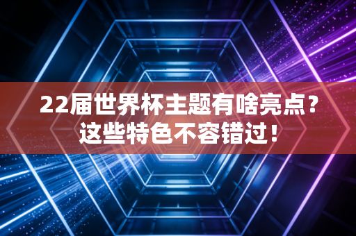 22届世界杯主题有啥亮点？这些特色不容错过！