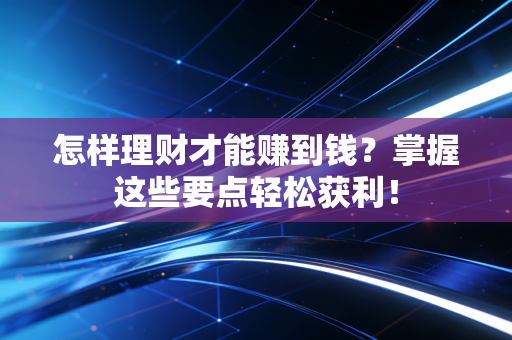 怎样理财才能赚到钱？掌握这些要点轻松获利！