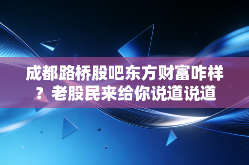 成都路桥股吧东方财富咋样？老股民来给你说道说道