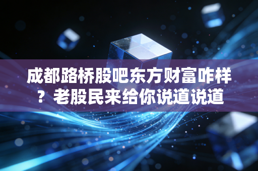 成都路桥股吧东方财富咋样？老股民来给你说道说道