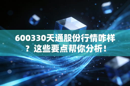600330天通股份行情咋样？这些要点帮你分析！