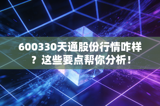 600330天通股份行情咋样？这些要点帮你分析！
