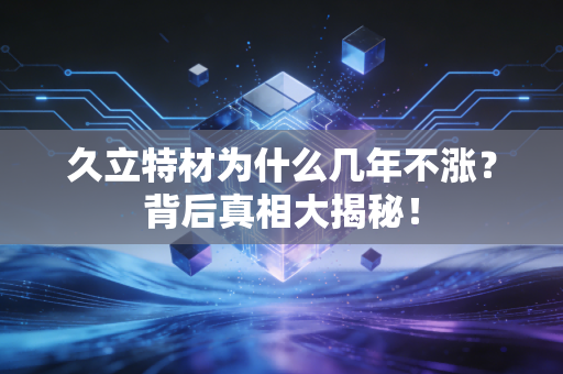 久立特材为什么几年不涨？背后真相大揭秘！