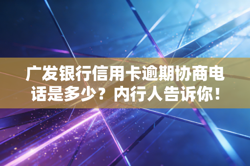 广发银行信用卡逾期协商电话是多少？内行人告诉你！