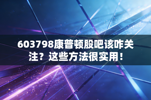 603798康普顿股吧该咋关注？这些方法很实用！