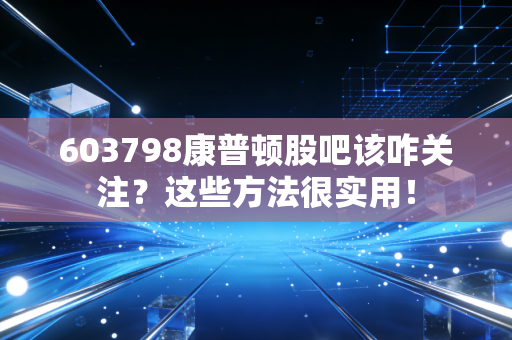 603798康普顿股吧该咋关注？这些方法很实用！