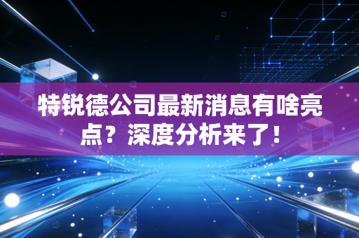 特锐德公司最新消息有啥亮点？深度分析来了！