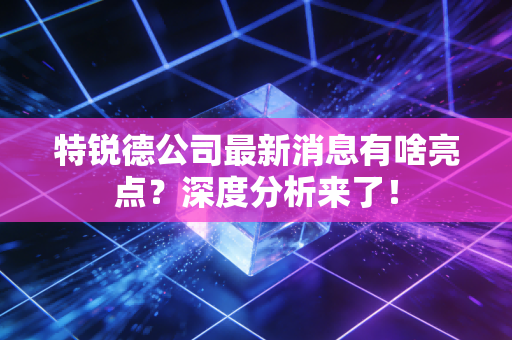 特锐德公司最新消息有啥亮点？深度分析来了！