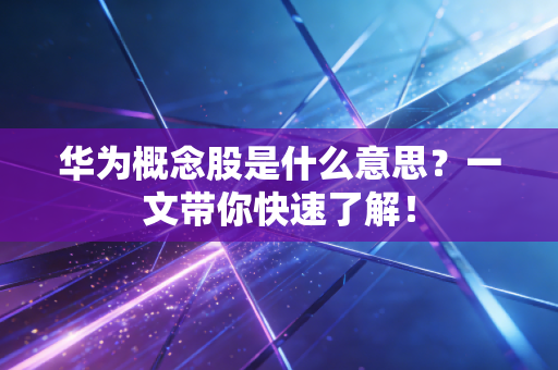 华为概念股是什么意思？一文带你快速了解！