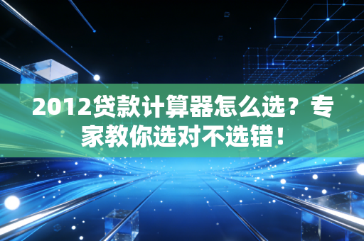 2012贷款计算器怎么选？专家教你选对不选错！