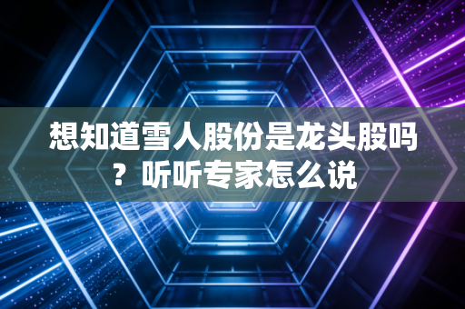 想知道雪人股份是龙头股吗？听听专家怎么说