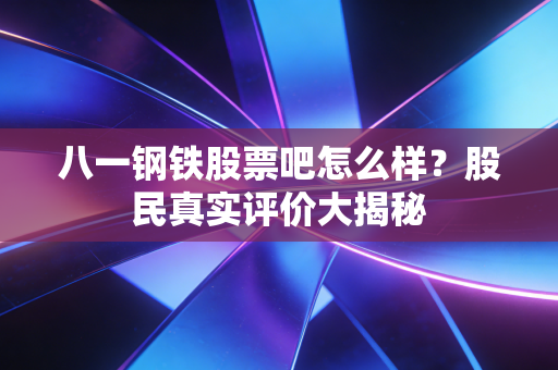八一钢铁股票吧怎么样？股民真实评价大揭秘