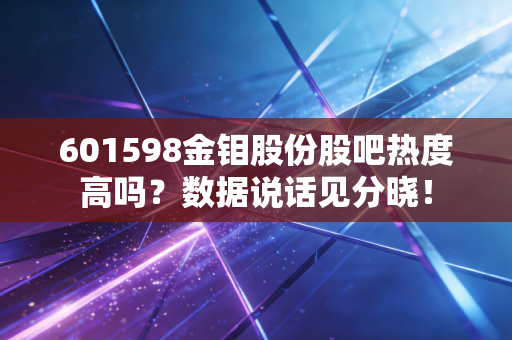 601598金钼股份股吧热度高吗？数据说话见分晓！