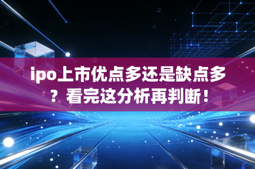 ipo上市优点多还是缺点多？看完这分析再判断！