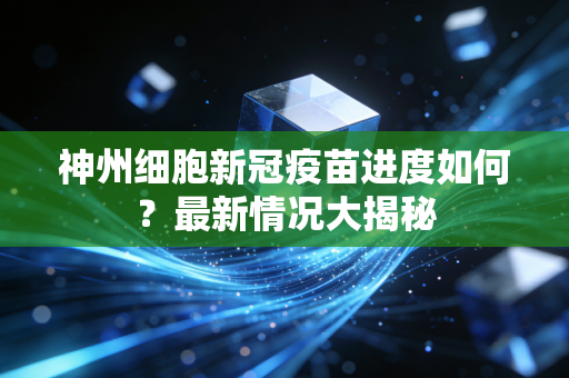 神州细胞新冠疫苗进度如何？最新情况大揭秘