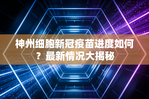 神州细胞新冠疫苗进度如何？最新情况大揭秘