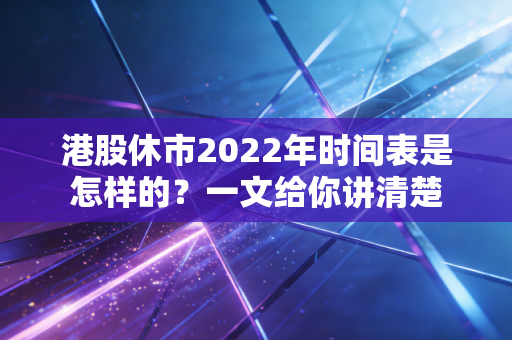 港股休市2022年时间表是怎样的？一文给你讲清楚