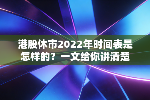 港股休市2022年时间表是怎样的？一文给你讲清楚