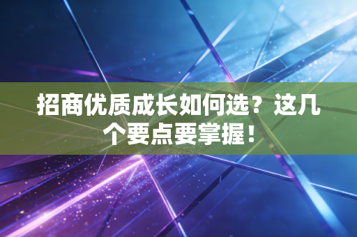 招商优质成长如何选？这几个要点要掌握！
