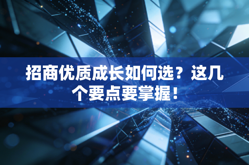 招商优质成长如何选？这几个要点要掌握！