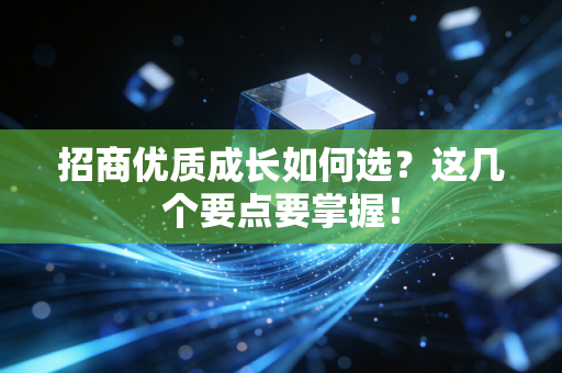 招商优质成长如何选？这几个要点要掌握！