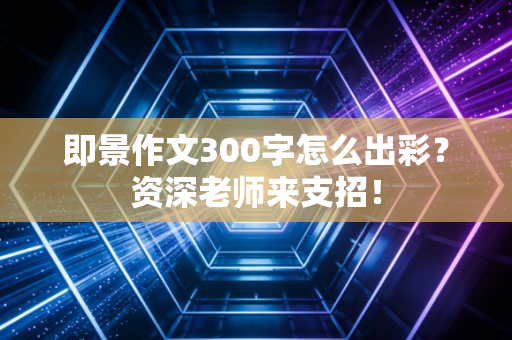 即景作文300字怎么出彩？资深老师来支招！