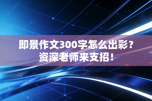 即景作文300字怎么出彩？资深老师来支招！