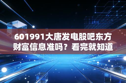 601991大唐发电股吧东方财富信息准吗？看完就知道