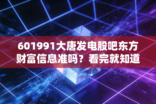 601991大唐发电股吧东方财富信息准吗？看完就知道