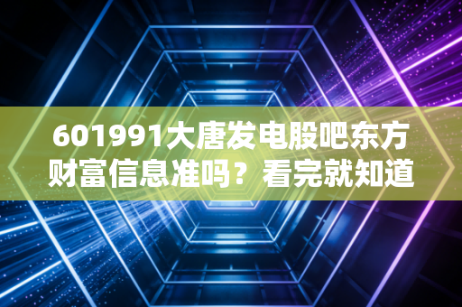 601991大唐发电股吧东方财富信息准吗？看完就知道