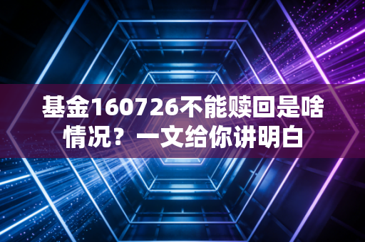 基金160726不能赎回是啥情况？一文给你讲明白