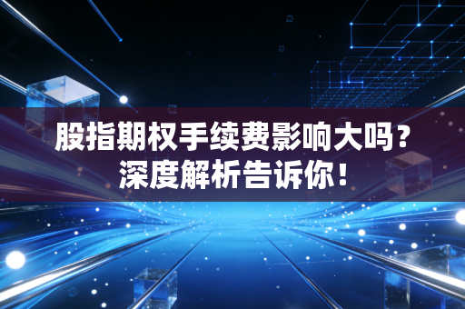 股指期权手续费影响大吗？深度解析告诉你！