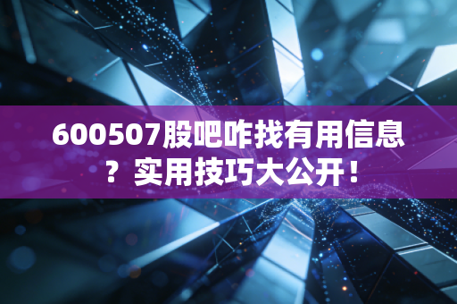 600507股吧咋找有用信息？实用技巧大公开！