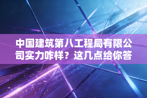 中国建筑第八工程局有限公司实力咋样？这几点给你答案