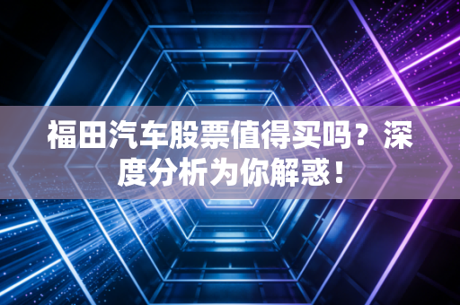 福田汽车股票值得买吗？深度分析为你解惑！