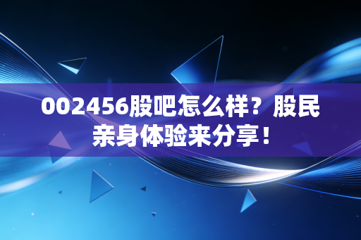 002456股吧怎么样？股民亲身体验来分享！