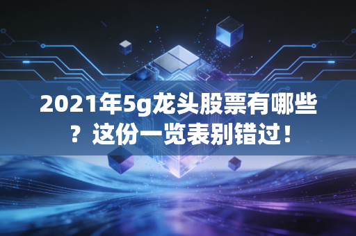 2021年5g龙头股票有哪些？这份一览表别错过！