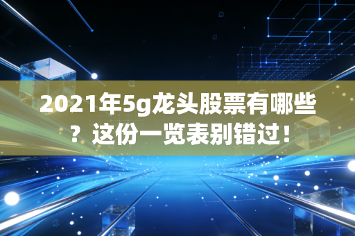 2021年5g龙头股票有哪些？这份一览表别错过！
