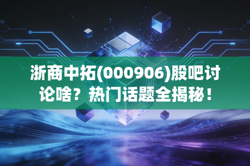 浙商中拓(000906)股吧讨论啥？热门话题全揭秘！