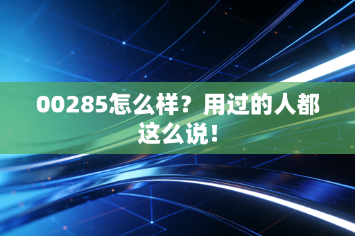 00285怎么样？用过的人都这么说！